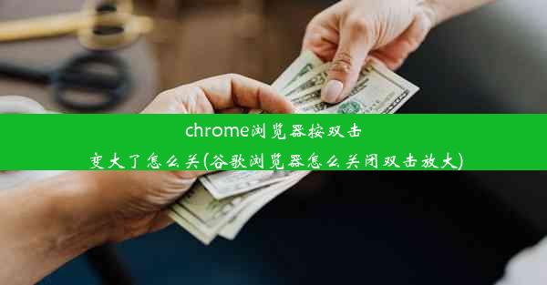 chrome浏览器按双击变大了怎么关(谷歌浏览器怎么关闭双击放大)