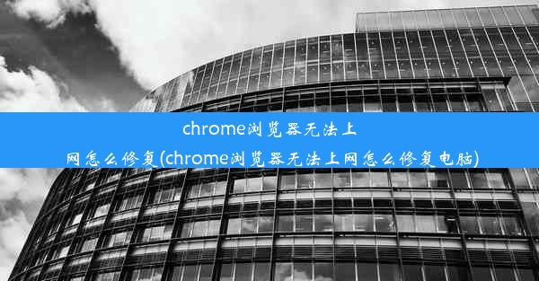 chrome浏览器无法上网怎么修复(chrome浏览器无法上网怎么修复电脑)