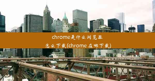 chrome是什么浏览器怎么下载(chrome 在哪下载)