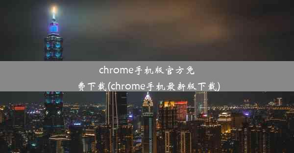 chrome手机版官方免费下载(chrome手机最新版下载)