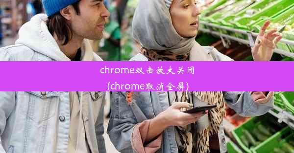 chrome双击放大关闭(chrome取消全屏)