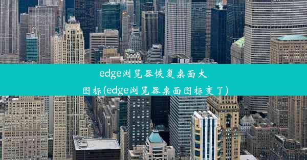 edge浏览器恢复桌面大图标(edge浏览器桌面图标变了)