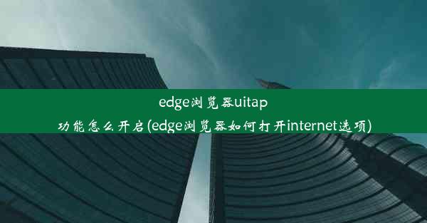 edge浏览器uitap功能怎么开启(edge浏览器如何打开internet选项)