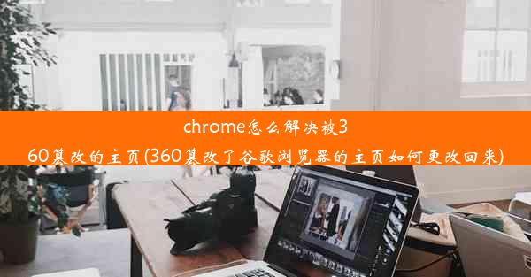 chrome怎么解决被360篡改的主页(360篡改了谷歌浏览器的主页如何更改回来)