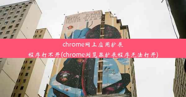 chrome网上应用扩展程序打不开(chrome浏览器扩展程序无法打开)