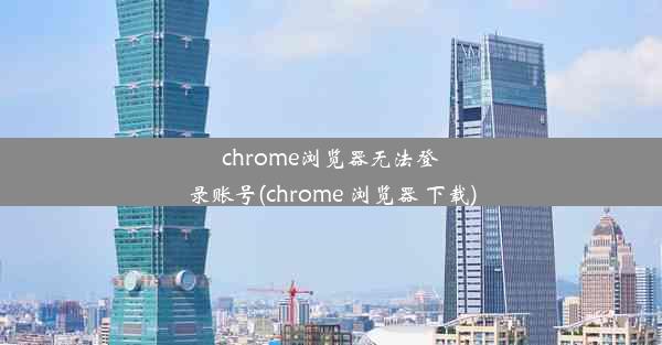 chrome浏览器无法登录账号(chrome 浏览器 下载)