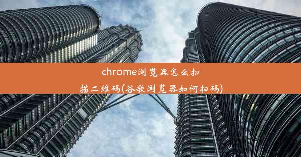 chrome浏览器怎么扫描二维码(谷歌浏览器如何扫码)