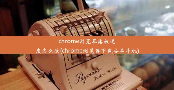 chrome浏览器播放速度怎么改(chrome浏览器下载安卓手机)