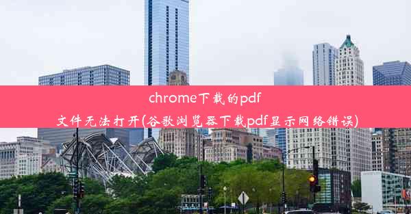 chrome下载的pdf文件无法打开(谷歌浏览器下载pdf显示网络错误)