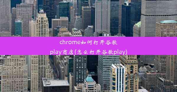 chrome如何打开谷歌play商店(怎么打开谷歌play)