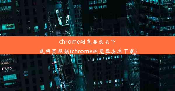 chrome浏览器怎么下载网页视频(chrome浏览器安卓下载)