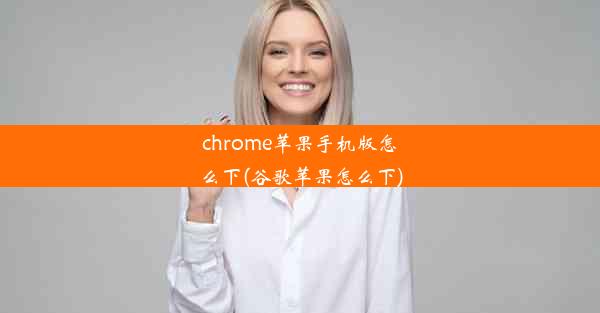 chrome苹果手机版怎么下(谷歌苹果怎么下)