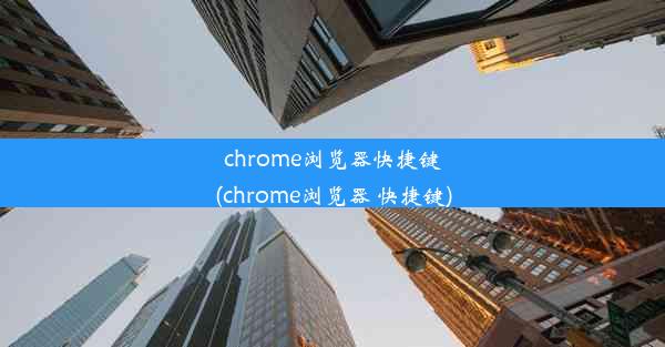 chrome浏览器快捷键(chrome浏览器 快捷键)