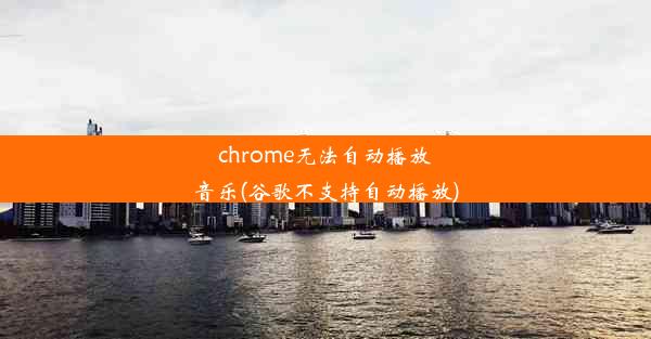 chrome无法自动播放音乐(谷歌不支持自动播放)