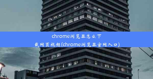 chrome浏览器怎么下载网页视频(chrome浏览器官网入口)