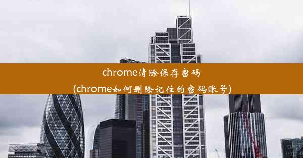 chrome清除保存密码(chrome如何删除记住的密码账号)