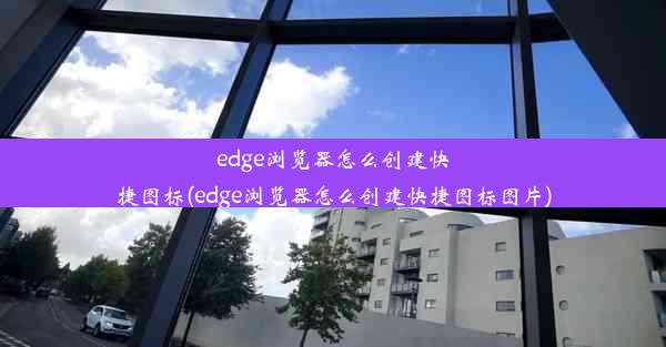 edge浏览器怎么创建快捷图标(edge浏览器怎么创建快捷图标图片)