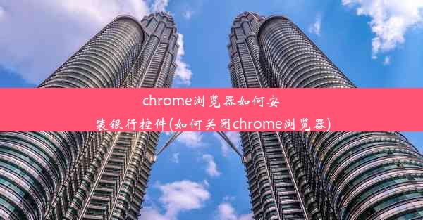 chrome浏览器如何安装银行控件(如何关闭chrome浏览器)