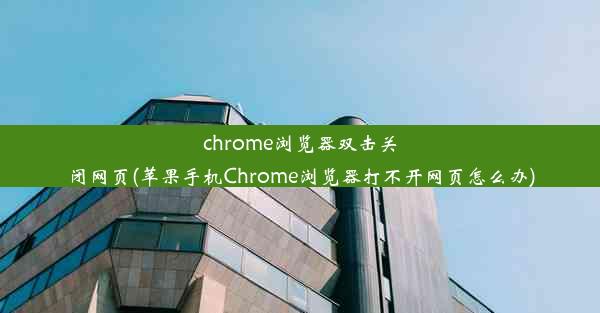 chrome浏览器双击关闭网页(苹果手机Chrome浏览器打不开网页怎么办)