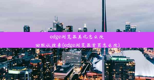 edge浏览器美化怎么改回默认搜索(edge浏览器首页怎么改)