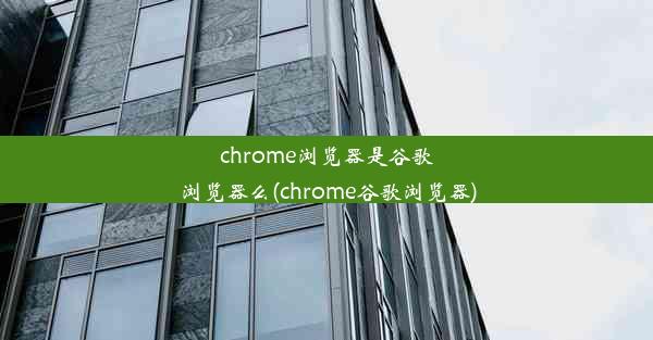 chrome浏览器是谷歌浏览器么(chrome谷歌浏览器)