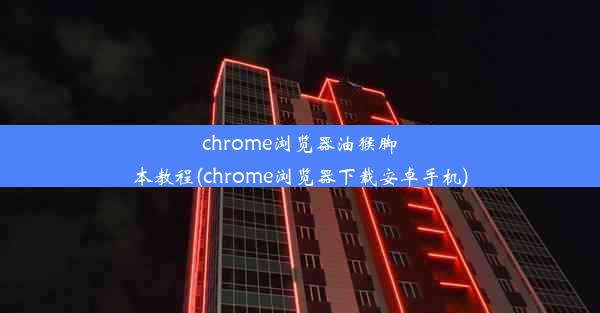 chrome浏览器油猴脚本教程(chrome浏览器下载安卓手机)