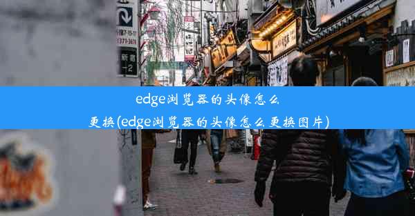 edge浏览器的头像怎么更换(edge浏览器的头像怎么更换图片)