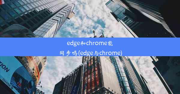 edge和chrome能同步吗(edge与chrome)