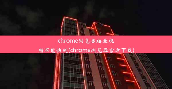 chrome浏览器播放视频不能快进(chrome浏览器官方下载)