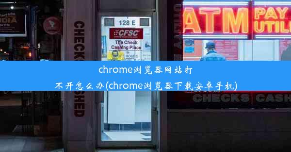 chrome浏览器网站打不开怎么办(chrome浏览器下载安卓手机)