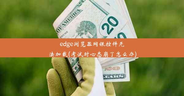 edge浏览器网银控件无法加载(考试时心态崩了怎么办)