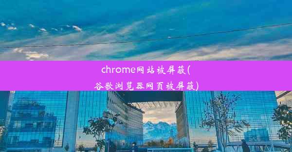 chrome网站被屏蔽(谷歌浏览器网页被屏蔽)