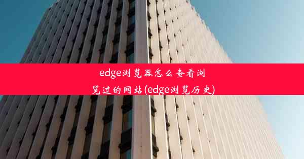 edge浏览器怎么查看浏览过的网站(edge浏览历史)