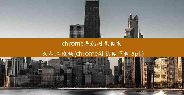 chrome手机浏览器怎么扫二维码(chrome浏览器下载 apk)