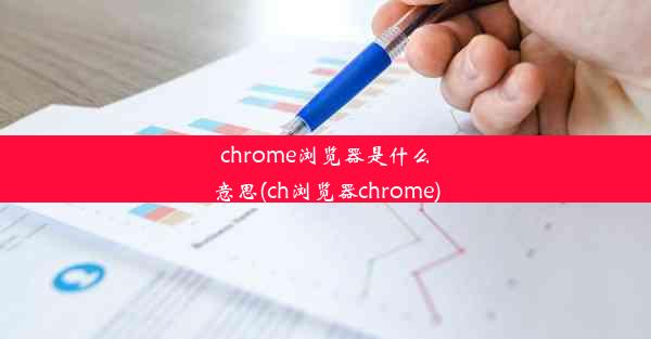 chrome浏览器是什么意思(ch浏览器chrome)