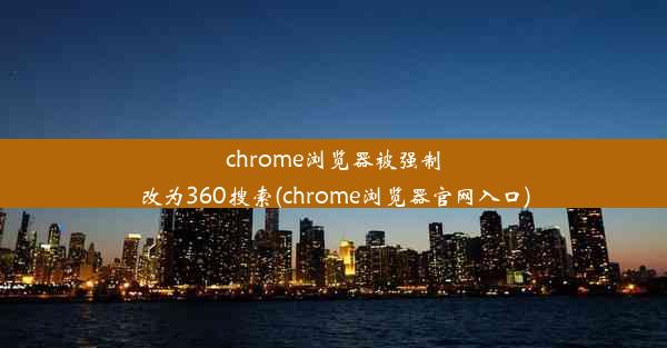 chrome浏览器被强制改为360搜索(chrome浏览器官网入口)