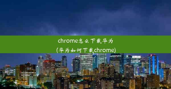 chrome怎么下载华为(华为如何下载chrome)