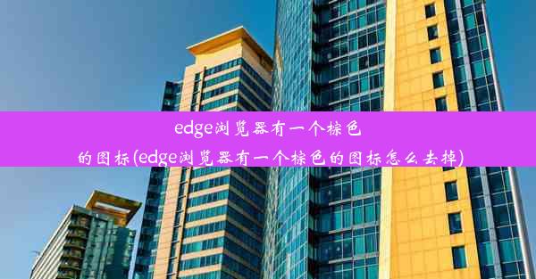 edge浏览器有一个棕色的图标(edge浏览器有一个棕色的图标怎么去掉)