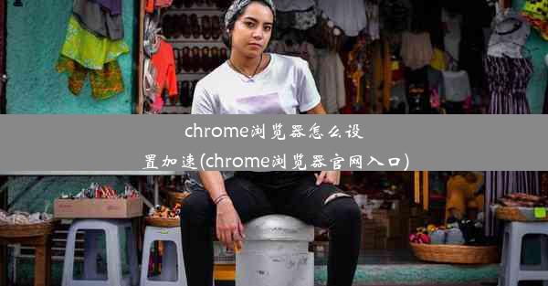 chrome浏览器怎么设置加速(chrome浏览器官网入口)