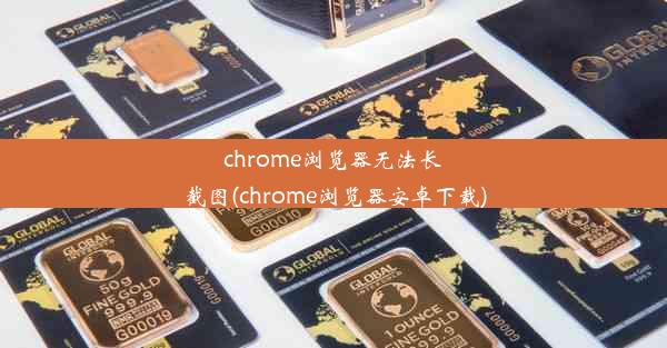 chrome浏览器无法长截图(chrome浏览器安卓下载)