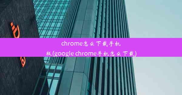 chrome怎么下载手机版(google chrome手机怎么下载)