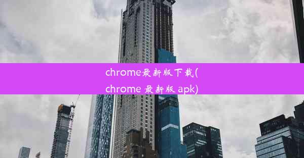 chrome最新版下载(chrome 最新版 apk)