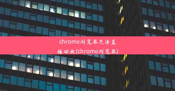 chrome浏览器无法直播回放(chrome浏览器)