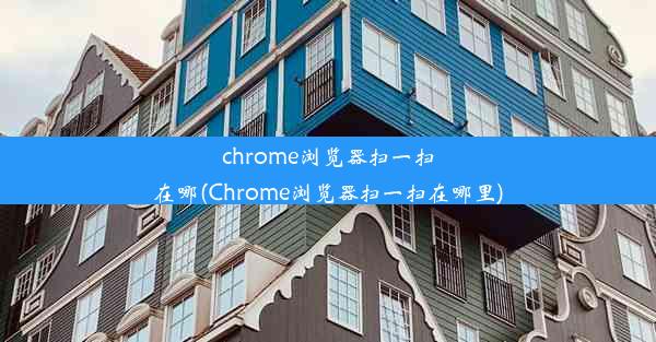 chrome浏览器扫一扫在哪(Chrome浏览器扫一扫在哪里)