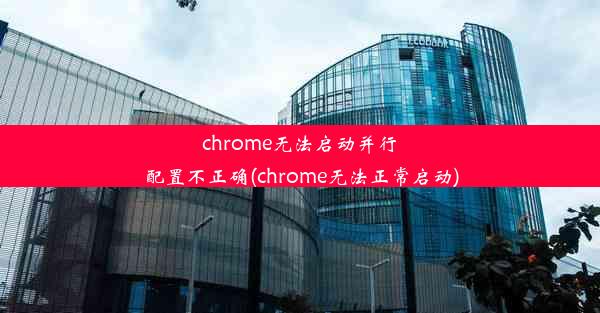 chrome无法启动并行配置不正确(chrome无法正常启动)