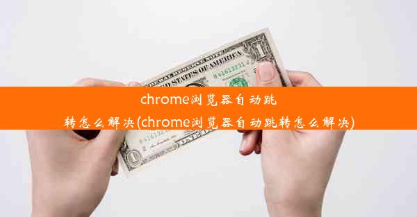 chrome浏览器自动跳转怎么解决(chrome浏览器自动跳转怎么解决)