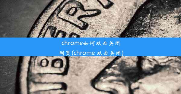 chrome如何双击关闭网页(chrome 双击关闭)