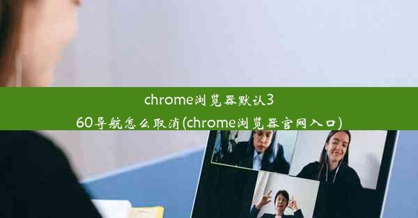 chrome浏览器默认360导航怎么取消(chrome浏览器官网入口)