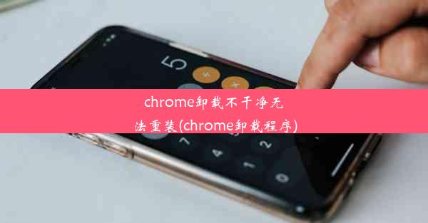 chrome卸载不干净无法重装(chrome卸载程序)