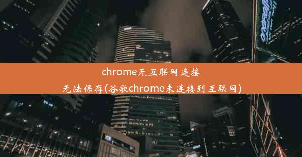 chrome无互联网连接无法保存(谷歌chrome未连接到互联网)